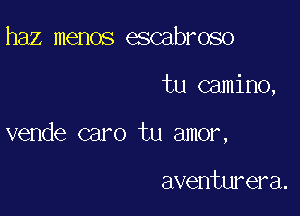 haz memos escabroso

tu camino,

vende caro tu amor,

aventurera.