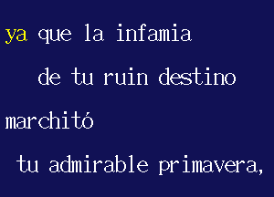 ya que la infamia

de tu ruin destino
marchitb

tu admirable primavera,