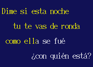 Dime Si esta noche
tu te vas de ronda

como ella se fu

4con qui n esta?