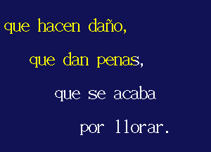 que hacen da o,

que dan penas,
que se acaba

por llorar.