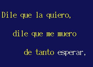 Dile que la quiero,

dile que me muero

de tanto esperar