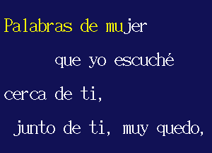 Palabras de mujer

que yo escuch

cerca de ti,

junto de ti, muy quedo,