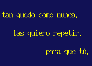 tan quedo como nunca,

las quiero repetir,

para que tu,