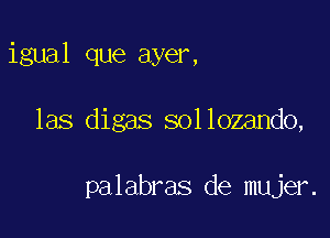 igual que ayer,

las digas sollozando,

palabras de mujer.