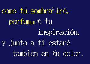 como tu sombraiir ,
perfumawe tu

inspiraciOn,
y junto a ti estar
tambi n en tu dolor.