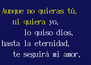 Aunque no quieras tn,
ni quiera yo,

lo quiso dios,
hasta la eternidad,
te seguira mi amor