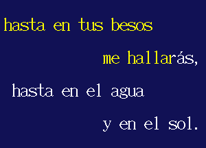 hasta en tus besos

me hallaras,

hasta en el agua

y en el sol.