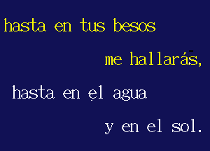 hasta en tus besos

me hallaras,

hasta en el agua

y en el sol.