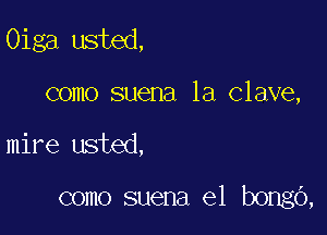 Oiga usted,

como suena la Clave,
mire usted,

como suena e1 bongo,