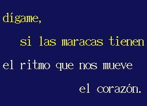 digame,

Si las maracas tienen

el ritmo que nos mueve

el corazOn.