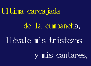 Ultima carcajada
de la cumbancha,

11 va1e mis tristezas

y mis cantares,