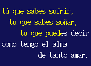 ta que sabes sufrir,
tu que sabes so ar,

tu que puedes decir

como tengo el alma
de tanto amar.