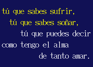 ta que sabes sufrir,
ta que sabes so ar,

ta que puedes decir
como tengo el alma
de tanto amar.