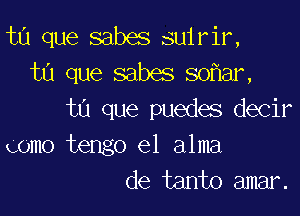 ta que sabes suirir,
ta que sabes so ar,

ta que puedes decir
gomo tengo el alma
de tanto amar.