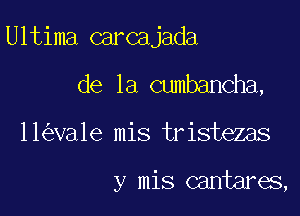 Ultima carcajada
de la cumbancha,

11 va1e mis tristezas

y mis cantares,