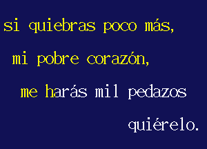 Si quiebras poco mas,

mi pobre corazbn,

me haras mil pedazos

qui re10.