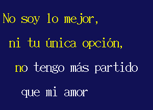 N0 soy lo mejor,

ni tu Gnica opciOn,

no tengo mas partido

que mi amor