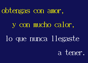 obtengas con amor,

y con mucho calor,

lo que nunca llegaste

a tener.