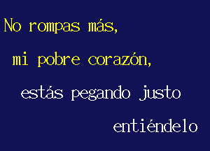 N0 rompas mas,

mi pobre corazbn,

estas pegando justo

enti nde10