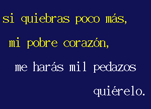 Si quiebras poco mas,

mi pobre corazbn,

me haras mil pedazos

qui re10.