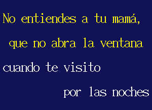 N0 entiendes a tu mama,

que no abra la ventana
cuando te visito

por las noches