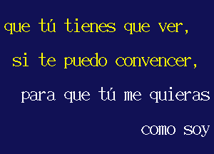 que ta tienes que ver,

Si te puedo convencer,

para que tu me quieras

COIIIO soy