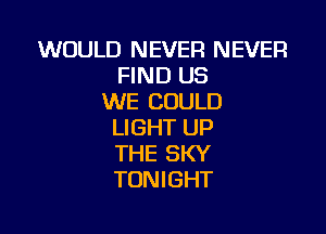 WOULD NEVER NEVER
FIND US
WE COULD

LIGHT UP
THE SKY
TONIGHT