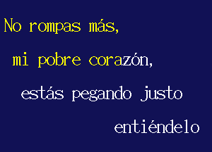 N0 rompas mas,

mi pobre corazbn,

estas pegando justo

enti nde10