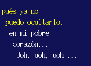 pu s ya no
puedo ocultarlo,

en mi pobre
corazdn...
Uoh, uoh, uoh ...