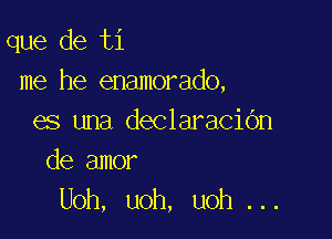 que de ti
me he enamorado,

es una declaracidn
de amor
Uoh, uoh, uoh ...