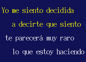 Yo me Siento decidida
a decirte que Siento
te parecera muy raro

lo que estoy haciendo