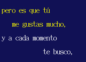 pero es que t0
me gustas mucho,

y a cada momento

te busco,