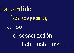 ha perdido
los esquemas,

por su
desesperacidn
Uoh, uoh, uoh ...