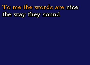 To me the words are nice
the way they sound