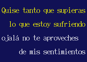 Quise tanto que supieras
lo que estoy sufriendo
ojala no te aproveches

de mis sentimientos