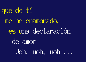 que de ti
me he enamorado,

es una declaracidn
de amor
Uoh, uoh, uoh ...