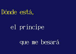 DOnde esta,

e1 principe

que me besara