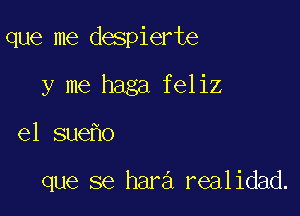 que me despierte

y me haga feliz

el sue o

que se hara realidad.