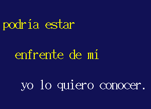 podria estar

enfrente de mi

yo lo quiero conocer.
