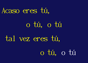 Acaso eres t0,

0 ta, 0 ta

tal vez eres ta,

0 ta, 0 ta