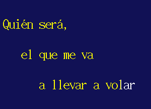 Qui n sera,

el que me va

a llevar a volar