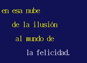 en esa nube

de la ilusibn

a1 mundo de

la felicidad.