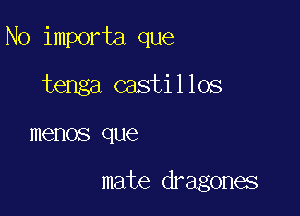 N0 importa que
tenga castillos

memos que

mate dragones
