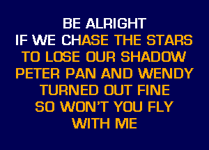 BE ALRIGHT
IF WE CHASE THE STARS
TO LOSE OUR SHADOW
PETER PAN AND WENDY
TURNED OUT FINE
SO WON'T YOU FLY
WITH ME