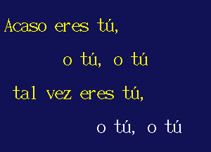 Acaso eres t0,

0 ta, 0 ta

tal vez eres ta,

0 ta, 0 ta