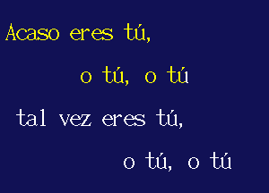 Acaso eres t0,

0 ta, 0 ta

tal vez eres ta,

0 ta, 0 ta