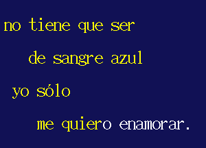 no tiene que ser

de sangre azul
yo 8010

me quiero enamorar.