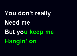 You don't really
Need me

But you keep me
Hangin' on