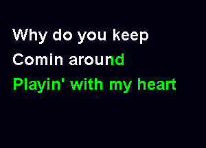 Why do you keep
Comin around

Playin' with my heart