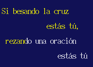 Si besando 1a cruz
estas ta,

rezando una oraciGn

estas ta